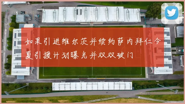 如果引进维尔茨并续约萨内拜仁今夏引援计划曝光并双双破门