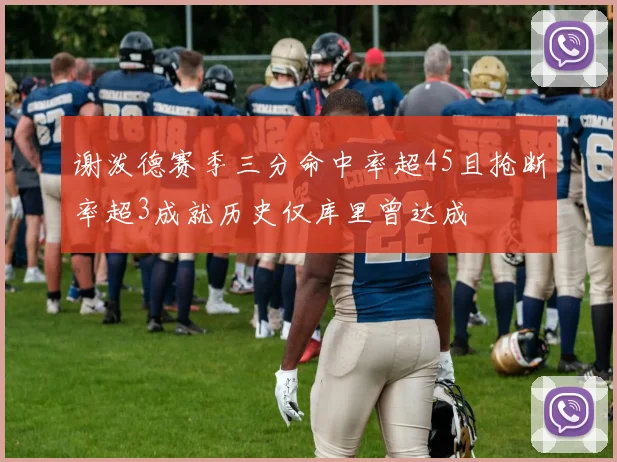 谢泼德赛季三分命中率超45且抢断率超3成就历史仅库里曾达成