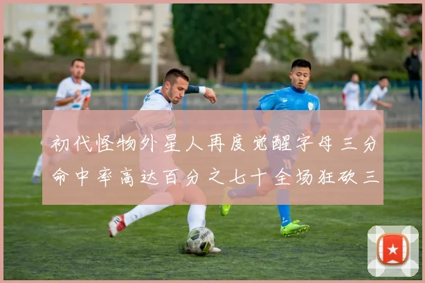 初代怪物外星人再度觉醒字母三分命中率高达百分之七十全场狂砍三十一分二十篮板七助攻
