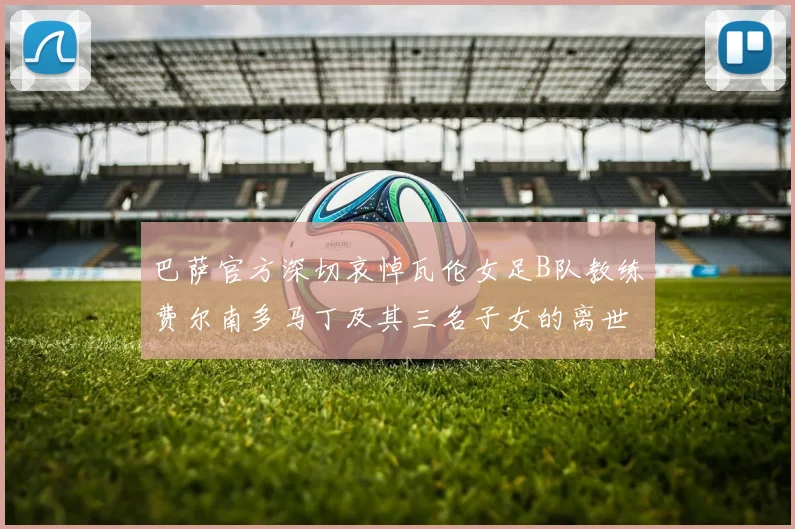 巴萨官方深切哀悼瓦伦女足B队教练费尔南多马丁及其三名子女的离世