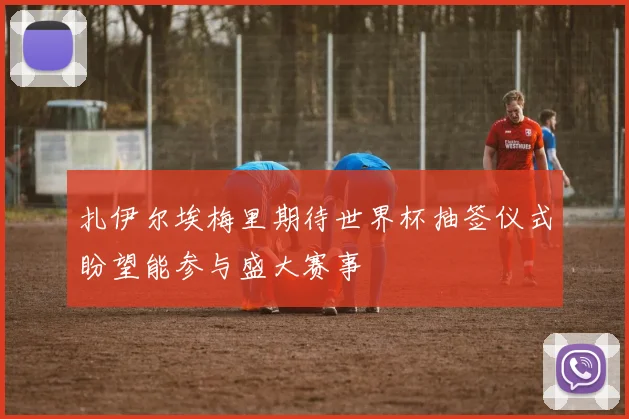 扎伊尔埃梅里期待世界杯抽签仪式盼望能参与盛大赛事