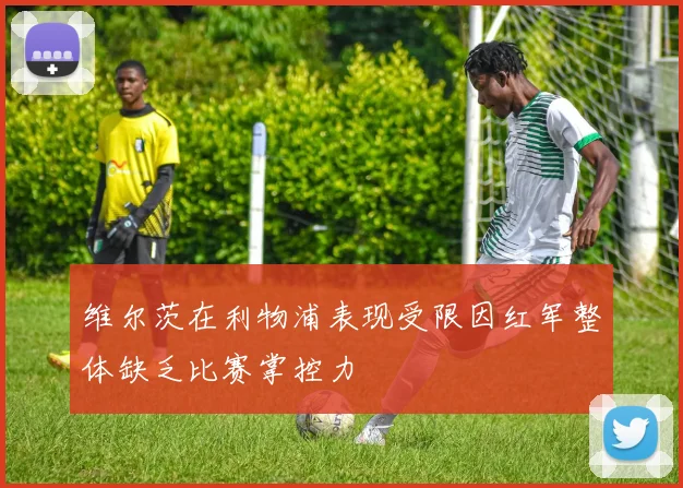 维尔茨在利物浦表现受限因红军整体缺乏比赛掌控力