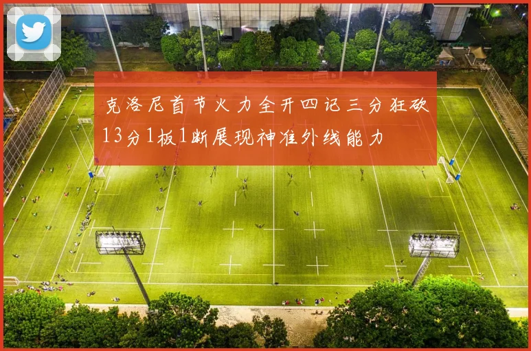 克洛尼首节火力全开四记三分狂砍13分1板1断展现神准外线能力