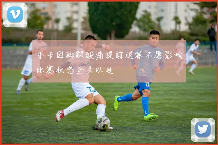 小卡因脚踝酸痛提前退赛不愿影响比赛状态全力以赴