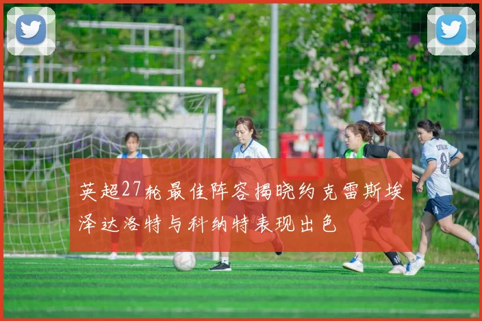 英超27轮最佳阵容揭晓约克雷斯埃泽达洛特与科纳特表现出色