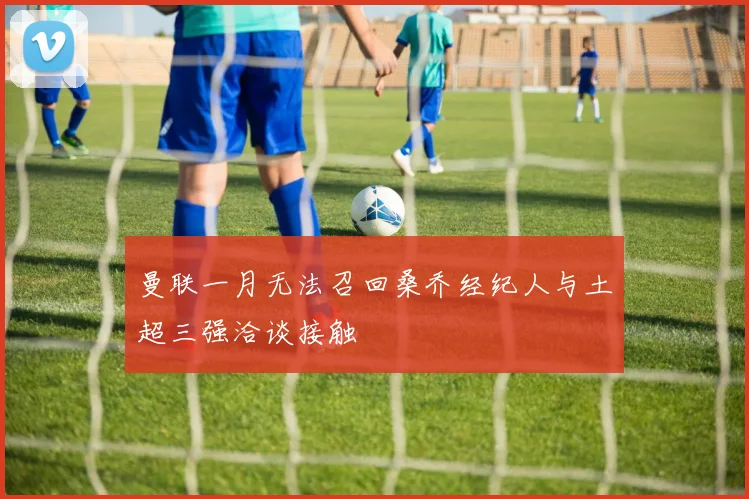 曼联一月无法召回桑乔经纪人与土超三强洽谈接触