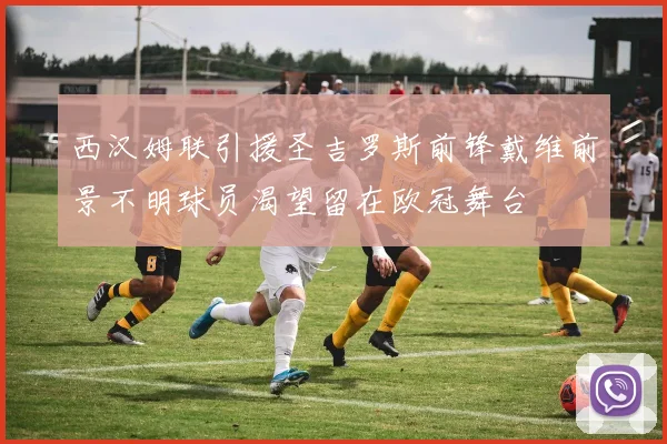 西汉姆联引援圣吉罗斯前锋戴维前景不明球员渴望留在欧冠舞台