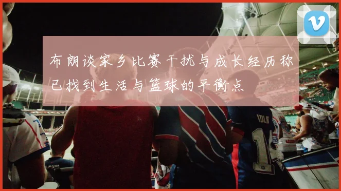 布朗谈家乡比赛干扰与成长经历称已找到生活与篮球的平衡点