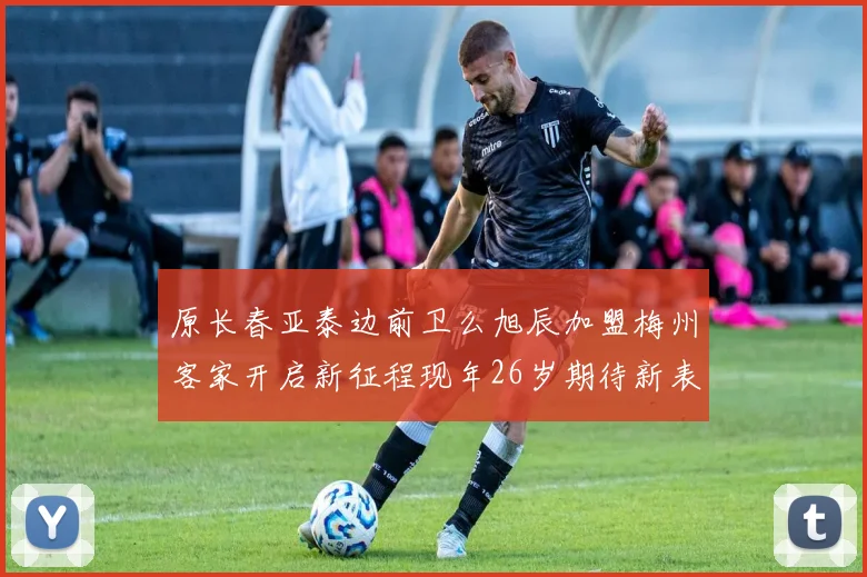 原长春亚泰边前卫么旭辰加盟梅州客家开启新征程现年26岁期待新表现