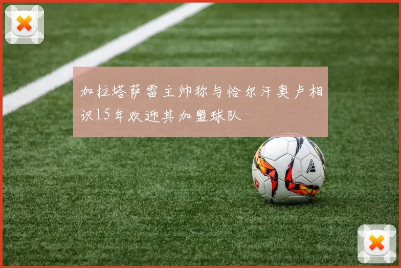 加拉塔萨雷主帅称与恰尔汗奥卢相识15年欢迎其加盟球队