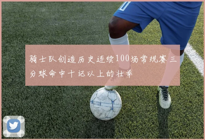 骑士队创造历史连续100场常规赛三分球命中十记以上的壮举