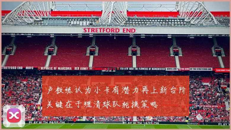 卢教练认为小卡有潜力再上新台阶关键在于理清球队轮换策略