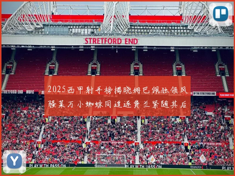 2025西甲射手榜揭晓姆巴佩独领风骚莱万小蜘蛛同追逐费兰紧随其后