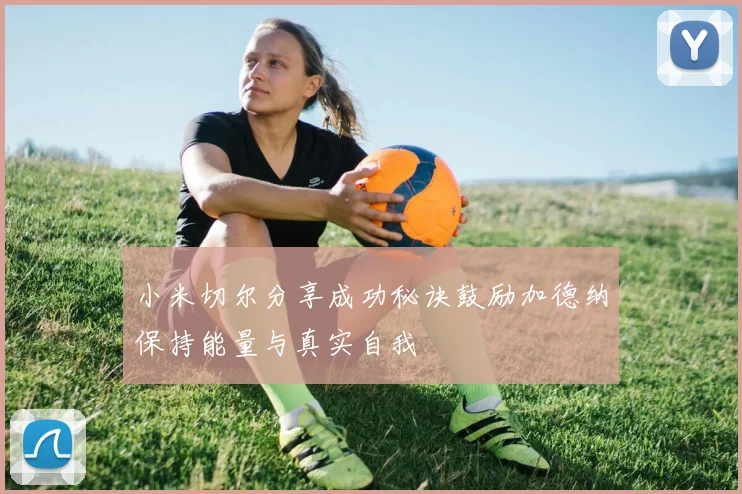 小米切尔分享成功秘诀鼓励加德纳保持能量与真实自我