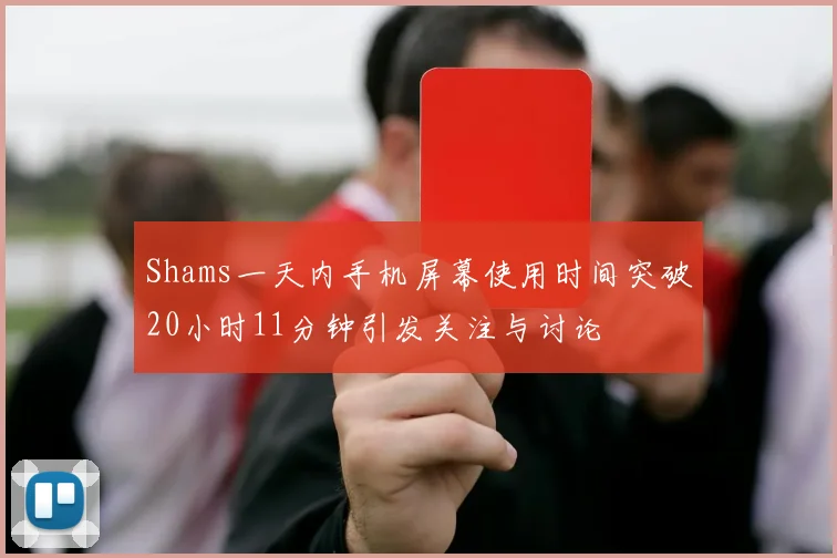 Shams一天内手机屏幕使用时间突破20小时11分钟引发关注与讨论