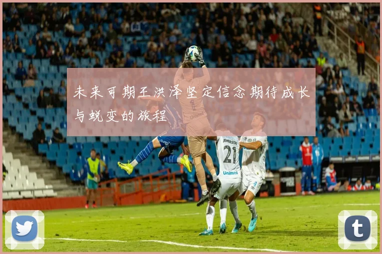 未来可期王洪泽坚定信念期待成长与蜕变的旅程