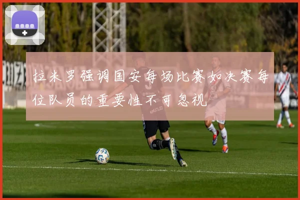 拉米罗强调国安每场比赛如决赛每位队员的重要性不可忽视