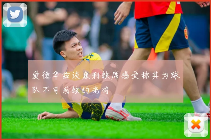 爱德华兹谈康利缺席感受称其为球队不可或缺的老将