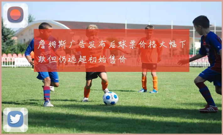 詹姆斯广告发布后球票价格大幅下跌但仍远超初始售价
