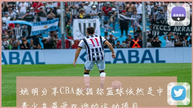 姚明分享CBA数据称篮球依然是中国青少年最受欢迎的运动项目