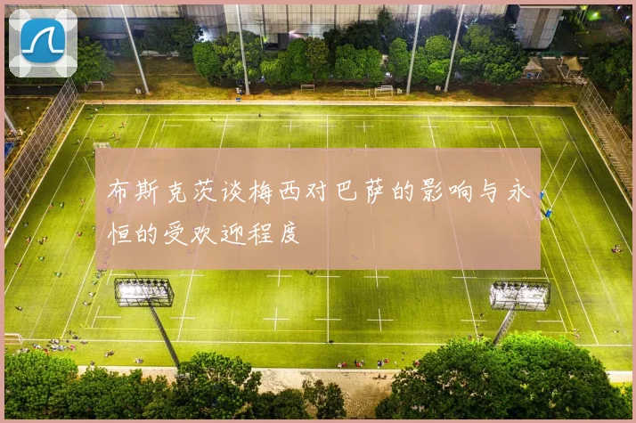 布斯克茨谈梅西对巴萨的影响与永恒的受欢迎程度