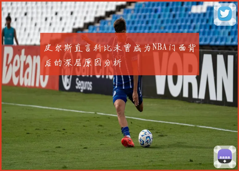 皮尔斯直言科比未曾成为NBA门面背后的深层原因分析