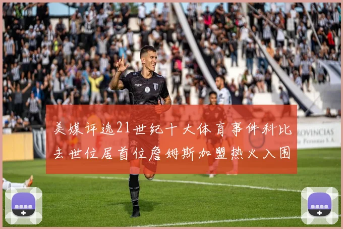美媒评选21世纪十大体育事件科比去世位居首位詹姆斯加盟热火入围