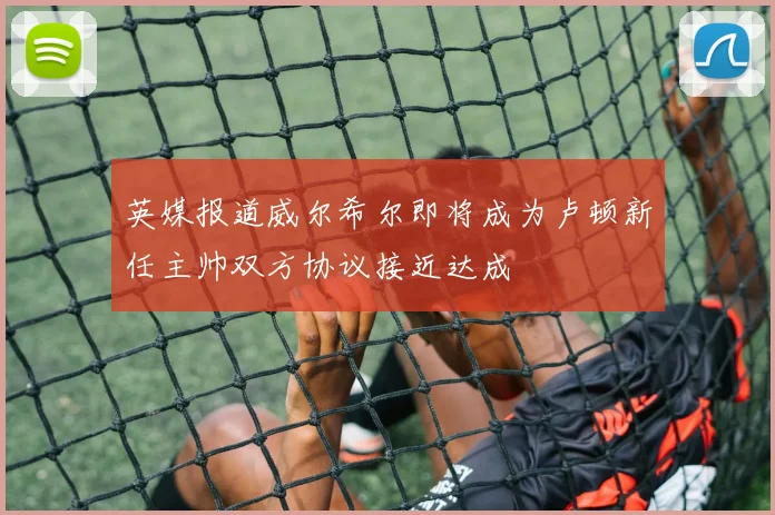 英媒报道威尔希尔即将成为卢顿新任主帅双方协议接近达成