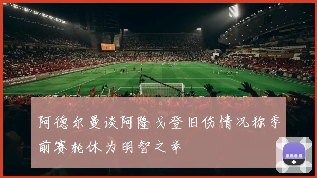 阿德尔曼谈阿隆戈登旧伤情况称季前赛轮休为明智之举