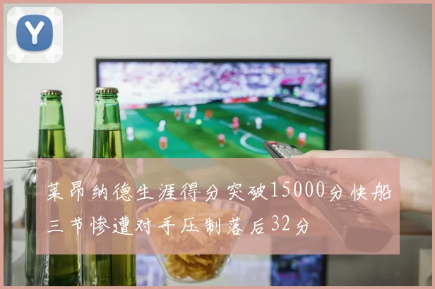 莱昂纳德生涯得分突破15000分快船三节惨遭对手压制落后32分