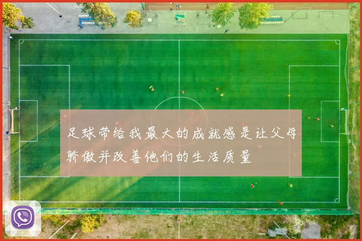 足球带给我最大的成就感是让父母骄傲并改善他们的生活质量