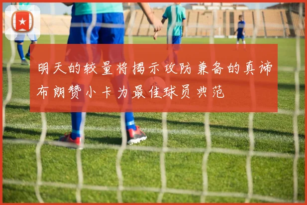 明天的较量将揭示攻防兼备的真谛布朗赞小卡为最佳球员典范