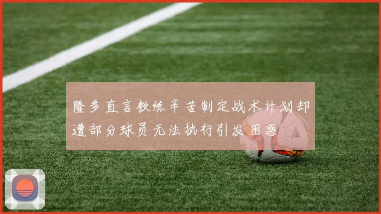 隆多直言教练辛苦制定战术计划却遭部分球员无法执行引发困惑