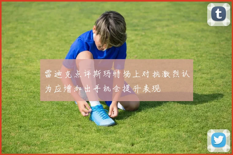 雷迪克点评斯玛特场上对抗激烈认为应增加出手机会提升表现