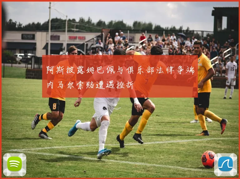 阿斯披露姆巴佩与俱乐部法律争端内马尔索赔遭遇挫折
